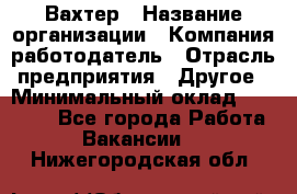 Вахтер › Название организации ­ Компания-работодатель › Отрасль предприятия ­ Другое › Минимальный оклад ­ 14 000 - Все города Работа » Вакансии   . Нижегородская обл.